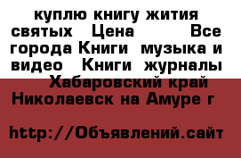 куплю книгу жития святых › Цена ­ 700 - Все города Книги, музыка и видео » Книги, журналы   . Хабаровский край,Николаевск-на-Амуре г.